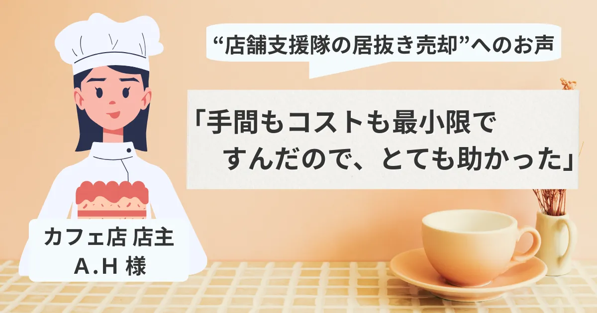 【売却閉店】カフェ店 Ａ.Ｈ 様「手間もコストも最小限ですんだので、とても助かった」